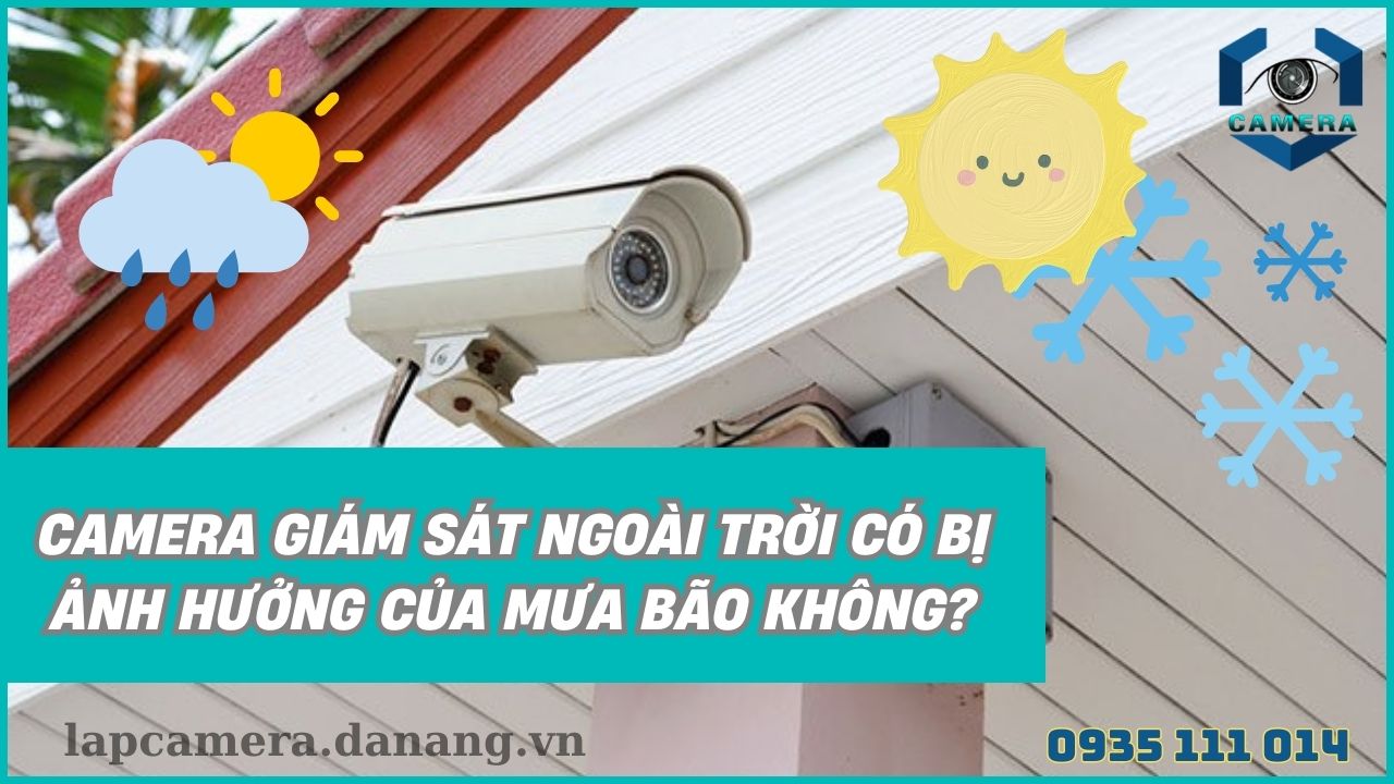 Camera giám sát ngoài trời có bị ảnh hưởng của mưa bão không