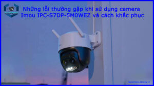 nhung-loi-thuong-gap-khi-su-dung-camera-imou-ipc-s7dp-5m0wez-va-cach-khac-phuc-1