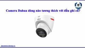 camera-dahua-dong-nao-tuong-thich-voi-dau-ghi-cu