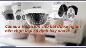 camera-hikvision-cho-bai-do-xe-ngam-nen-chon-loai-co-dinh-hay-xoay