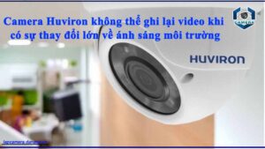 camera-huviron-khong-the-ghi-lai-video-khi-co-su-thay-doi-lon-ve-anh-sang-moi-truong
