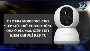 camera-mobifone-cho-phep-luu-tru-video-thong-qua-o-dia-nas-giup-tiet-kiem-chi-phi-dau-tu