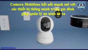 camera-mobifone-ket-noi-manh-me-voi-cac-thiet-bi-thong-minh-trong-gia-dinh-giup-quan-ly-an-ninh-tu-xa