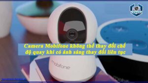 camera-mobifone-khong-the-thay-doi-che-do-quay-khi-co-anh-sang-thay-doi-lien-tuc