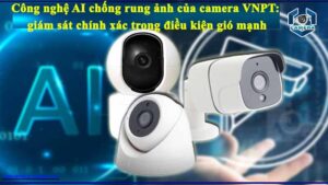 cong-nghe-ai-chong-rung-anh-cua-camera-vnpt-giam-sat-chinh-xac-trong-dieu-kien-gio-manh