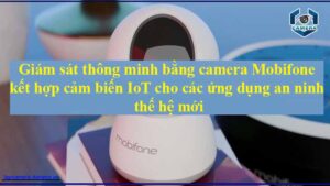 giam-sat-thong-minh-bang-camera-mobifone-ket-hop-cam-bien-iot-cho-cac-ung-dung-an-ninh-the-he-moi