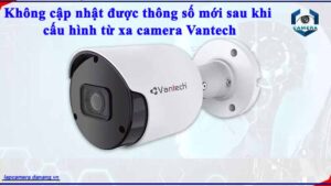 khong-cap-nhat-duoc-thong-so-moi-sau-khi-cau-hinh-tu-xa-camera-vantech