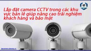 lap-dat-camera-cctv-trong-cac-khu-vuc-ban-le-giup-nang-cao-trai-nghiem-khach-hang-va-bao-mat