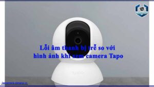 loi-am-thanh-bi-tre-so-voi-hinh-anh-khi-xem-camera-tapo
