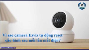 vi-sao-camera-ezviz-tu-dong-reset-cau-hinh-sau-moi-lan-mat-dien