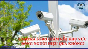 camera-i-pro-co-the-giam-sat-cac-khu-vuc-co-luu-luong-nguoi-qua-lai-dong-duc-khong