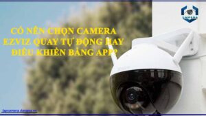 co-nen-chon-camera-ezviz-quay-tu-dong-hay-dieu-khien-bang-app
