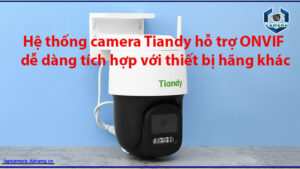 he-thong-camera-tiandy-ho-tro-onvif-de-dang-tich-hop-voi-thiet-bi-hang-khac-1