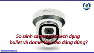 so-sanh-camera-vantech-dang-bullet-va-dome-loai-nao-dang-dung